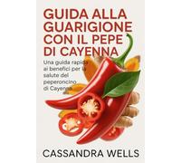 GUIDA ALLA GUARIGIONE CON IL PEPE DI CAYENNA: Una guida rapida ai benefici per la salute del peperoncino di Cayenna