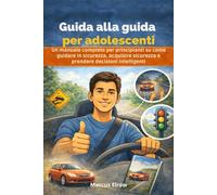 Guida alla guida per adolescenti: Un manuale completo per principianti su come guidare in sicurezza, acquisire sicurezza e prendere decisioni intelligenti