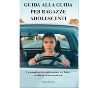 GUIDA ALLA GUIDA PER RAGAZZE ADOLESCENTI: Un manuale pratico sulla sicurezza e la fiducia stradale per le neo-conducenti