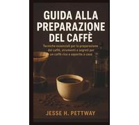 GUIDA ALLA PREPARAZIONE DEL CAFFÈ: Tecniche essenziali per la preparazione del caffè, strumenti e segreti per un caffè ricco e saporito a casa