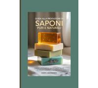 Guida alla produzione di saponi puri e naturali: Impara l'arte di creare splendidi saponi naturali con semplici ingredienti di uso quotidiano