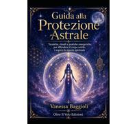 Guida alla Protezione Astrale: Tecniche, rituali e pratiche energetiche per difendere il corpo sottile, i sogni e lo spazio spirituale