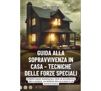 GUIDA ALLA SOPRAVVIVENZA IN CASA - TECNICHE DELLE FORZE SPECIALI: Rimani al sicuro, rimani pronto: Competenze essenziali per la sicurezza dell’acqua, la difesa della casa e la sussistenza