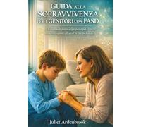 GUIDA ALLA SOPRAVVIVENZA PER I GENITORI CON FASD: Un manuale passo dopo passo per crescere bambini esposti all'alcol in età prenatale