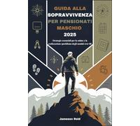 GUIDA ALLA SOPRAVVIVENZA PER PENSIONATI MASCHIO 2025: Strategie essenziali per la salute e la realizzazione quotidiana degli uomini over 60