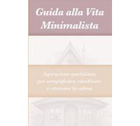 Guida alla Vita Minimalista: Ispirazione quotidiana per semplificare, riordinare e ritrovare la calma