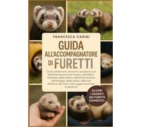 GUIDA ALL'ACCOMPAGNATORE DI FURETTI: Come addestrare, domare e prendersi cura dell'alimentazione del furetto, dell'addestramento della lettiera, ... dei costi e dei suggerimenti per la gesti