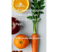 Guida all'Alimentazione Pulita i: Più un Mese di Piani di Pasti,: la Mia Guida alla Dispensa
