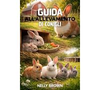 Guida all'allevamento dei conigli: I passaggi pratici per aumentare i conigli sani, migliorare i risultati dell'allevamento e gestire una piccola azienda con successo