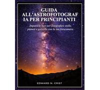 GUIDA ALL'ASTROFOTOGRAFIA PER PRINCIPIANTI: Impara le basi per fotografare stelle, pianeti e galassie con la tua fotocamera. (Edward N. Crist User Guide (Translations))