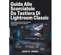 Guida Alle Scorciatoie Da Tastiera Di Lightroom Classic: Padroneggia più velocemente editing, selezione, esportazione delle foto e molto altro