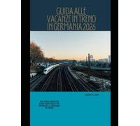 GUIDA ALLE VACANZE IN TRENO IN GERMANIA 2026: Una guida completa passo dopo passo per esplorare la Germania in treno (The Train Traveler Series)