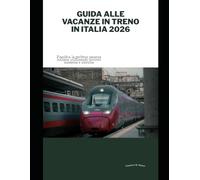 Guida alle vacanze in treno in Italia 2026: Pianifica la perfetta vacanza italiana utilizzando ferrovie moderne e storiche (Train Travel Guide)