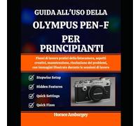 GUIDA ALL'USO DELLA OLYMPUS PEN-F PER PRINCIPIANTI: Flussi di lavoro pratici della fotocamera, aspetti creativi, manutenzione, risoluzione dei ... illustrate durante le sessioni di lavoro