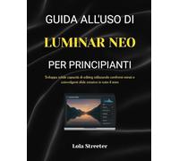 GUIDA ALL'USO DI LUMINAR NEO PER PRINCIPIANTI: Sviluppa solide capacità di editing utilizzando confronti mirati e coinvolgenti sfide creative in tutto il testo