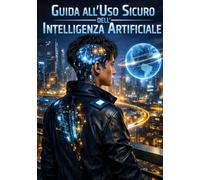 Guida all'uso sicuro dell'Intelligenza Artificiale: per chi vuole capire l'I.A. (I Gradini dell'IA)