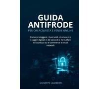 Guida Antifrode - Per chi acquista e vende online: Come proteggere i tuoi soldi, riconoscere i raggiri digitali in 60 secondi e fare affari in sicurezza su e-commerce e social network