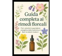 GUIDA COMPLETA AI RIMEDI FLOREALI: Fiori, emozioni e guarigione energetica dalla tradizione di Bach ai sistemi moderni