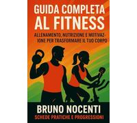 GUIDA COMPLETA AL FITNESS: Allenamento, Nutrizione e Motivazione per trasformare il tuo corpo - schede pratiche e progressioni settimanali