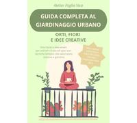 Guida Completa al Giardinaggio Urbano: Orti, Fiori e Idee Creative: Orto facile e idee smart per coltivare in piccoli spazi con tecniche semplici che valorizzano balcone e giardino.