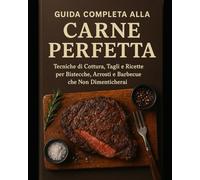 Guida Completa alla Carne Perfetta: Tecniche di Cottura, Tagli e Ricette per Bistecche, Arrosti e Barbecue che Non Dimenticherai