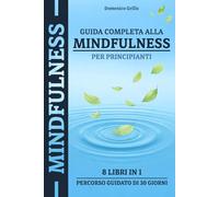 Guida Completa Alla Mindfulness Per Principianti: 8 Libri in 1 con Percorso Guidato di 30 Giorni per Calmare la Mente, Ridurre Stress e Ansia e Ritrovare la Pace Interiore