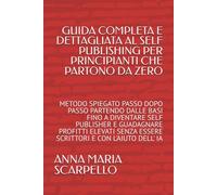 GUIDA COMPLETA E DETTAGLIATA AL SELF PUBLISHING PER PRINCIPIANTI CHE PARTONO DA ZERO: METODO SPIEGATO PASSO DOPO PASSO PARTENDO DALLE BASI FINO A ... SENZA ESSERE SCRITTORI E CON L'AIUTO DELL' IA