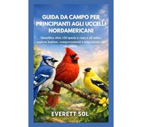 GUIDA DA CAMPO PER PRINCIPIANTI AGLI UCCELLI NORDAMERICANI: Identifica oltre 120 specie a vista e all'udito, esplora habitat, comportamenti e migrazioni con sicurezza.