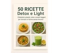 Guida Detox & Light: 50 Ricette Fit, Sane e Gustose per Dimagrire, Depurare l’Organismo e Ritrovare Energia - Colazioni, Pranzi, Cene, Snack, Dolci Light e Bevande Detox