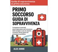 Guida di sopravvivenza al primo soccorso: Competenze essenziali, passo dopo passo, per la sicurezza della famiglia in caso di calamità, avventure all'aria aperta ed emergenze quotidiane.