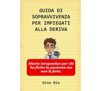 GUIDA DI SOPRAVVIVENZA PER IMPIEGATI ALLA DERIVA: Diario terapeutico per chi ha finito la pazienza ma non le ferie.