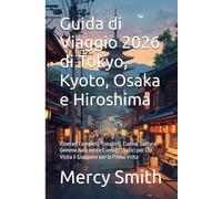 Guida di Viaggio 2026 di Tokyo, Kyoto, Osaka e Hiroshima: Itinerari Completi, Trasporti, Cucina, Cultura, Gemme Nascoste e Consigli Pratici per Chi Visita il Giappone per la Prima Volta