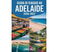 GUIDA DI VIAGGIO AD ADELAIDE 2026-2027: Guida per visitatori esordienti ad Adelaide, Glenelg Beach, Barossa Valley, Adelaide Hills, Kangaroo Island, ... vino ed esperienze dell'Australia Meridionale