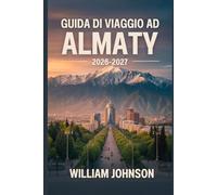 Guida di viaggio ad Almaty 2026-2027: Esplora la collina Kok-Tobe, la stazione sciistica di Shymbulak, il canyon di Charyn, il lago Big Almaty, la ... anima della capitale montana del Kazakistan