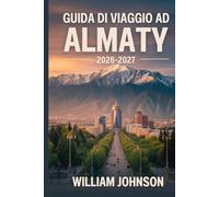 Guida di viaggio ad Almaty 2026-2027: Esplora la collina Kok-Tobe, la stazione sciistica di Shymbulak, il canyon di Charyn, il lago Big Almaty, la ... anima della capitale montana del Kazakistan