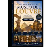 GUIDA DI VIAGGIO AL MUSEO DEL LOUVRE 2026-2027: Una guida completa per chi visita il museo d'arte più visitato al mondo per la prima volta, con opere ... alata di Samotracia, i Gioielli della Corona