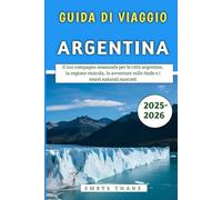 Guida Di Viaggio Argentina 2025-2026: Il tuo compagno essenziale per le città argentine, la regione vinicola, le avventure sulle Ande e i tesori naturali nascosti