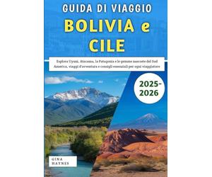 Guida Di Viaggio Bolivia e Cile 2025-2026: Esplora Uyuni, Atacama, la Patagonia e le gemme nascoste del Sud America, viaggi d'avventura e consigli essenziali per ogni viaggiatore