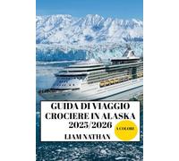 GUIDA DI VIAGGIO CROCIERE IN ALASKA 2025/2026 (A COLORI): Destinazioni Imperdibili, Attività Avventurose, Fauna Selvatica E Tesori Nascosti Ad Anchorage, Fairbanks, Juneau E Oltre