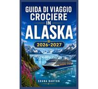 GUIDA DI VIAGGIO CROCIERE IN ALASKA 2026-2027: Soste nei porti, escursioni e decisioni da prendere a bordo per un primo viaggio verso nord.