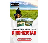 GUIDA DI VIAGGIO DEL KIRGHIZISTAN 2026/2027: Da Bishkek a Issyk-Kul: percorri passi di montagna, accampamenti nomadi e la Via della Seta con sicurezza.