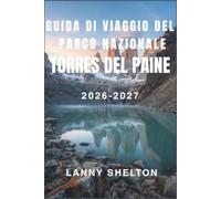Guida di viaggio del parco nazionale Torres del Paine 2026-2027: Itinerari di trekking, prenotazioni dei rifugi e consigli collaudati sul campo per ... natura selvaggia della Patagonia cilena