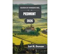 GUIDA DI VIAGGIO DEL PIEDMONT 2026: Itinerari pratici, tradizioni culinarie, percorsi panoramici e attrazioni culturali del Nord Italia