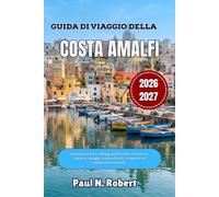 GUIDA DI VIAGGIO DELLA COSTA AMALFI 2026-2027: Itinerari pratici, villaggi pittoreschi, escursioni costiere, spiagge, cucina locale, trasporti ed esperienze culturali.