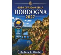 GUIDA DI VIAGGIO DELLA DORDOGNA 2027 (A COLORI): Borghi medievali, grotte preistoriche, castelli lungo il fiume, cucina locale, itinerari panoramici, soggiorni confortevoli e percorsi flessibili
