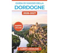 Guida di Viaggio della Dordogne 2026-2027 (A COLORI): Alla scoperta di castelli medievali, arte rupestre preistorica, villaggi lungo il fiume e della ... della Francia, con mappe dettagliate