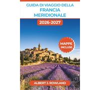 Guida di viaggio della Francia meridionale 2026-2027 (A COLORI): Campi di lavanda, borghi collinari, spiagge della Costa Azzurra e strade panoramiche tra Provenza e Occitania, con mappe dettagliate