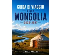 Guida di viaggio della Mongolia 2026-2027: Scopri la cultura nomade, il deserto del Gobi, la caccia con l'aquila, il festival di Naadam, le avventure ... sacri con itinerari pratici e consigli locali