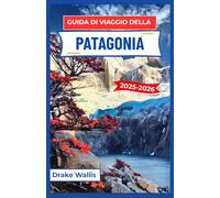 GUIDA DI VIAGGIO DELLA PATAGONIA 2025-2026: Alla scoperta di sentieri remoti, valli glaciali e la natura selvaggia e ventosa del profondo Sud America