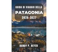 GUIDA DI VIAGGIO DELLA PATAGONIA 2026-2027: Torres del Paine, El Chaltén e Ushuaia: un itinerario escursionistico tra i ghiacciai e i sentieri del Cile e dell'Argentina.